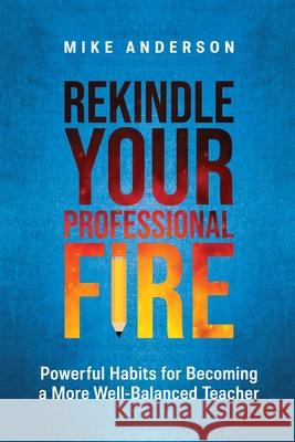 Rekindle Your Professional Fire: Powerful Habits for Becoming a More Well-Balanced Teacher Mike Anderson 9781416633037