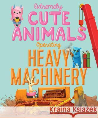 Extremely Cute Animals Operating Heavy Machinery David Gordon David Gordon 9781416924418 Simon & Schuster Books for Young Readers