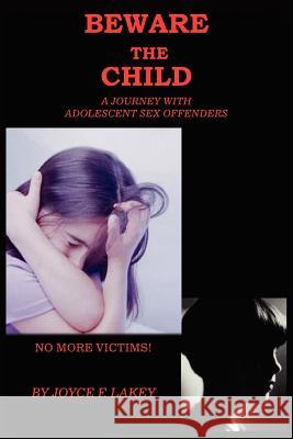 Beware the Child: A Journey with Adolescent Sex Offenders Lakey, Joyce F. 9781418401443