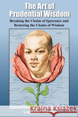 The Art of Prudential Wisdom: Breaking the Chains of Ignorance and Restoring the Chains of Wisdom Pierre, Luckner 9781418403188 Authorhouse