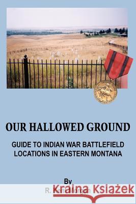 Our Hallowed Ground: Guide to Indian War Battlefield Locations in Eastern Montana Morgan, R. Kent 9781418404734 Authorhouse