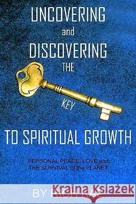 UNCOVERING and DISCOVERING THE KEY TO SPIRITUAL GROWTH: PERSONAL PEACE, LOVE and THE SURVIVAL of the PLANET Kae, Rich 9781418406745