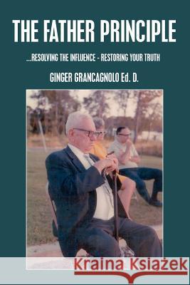 The Father Principle: ...RESOLVING tHE INFLUENCE - RESTORING YOUR TRUTH Grancagnolo, Ginger 9781418413217 Authorhouse