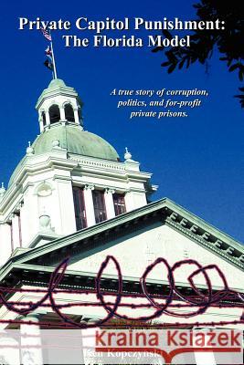 Private Capitol Punishment: The Florida Model Kopczynski, Ken 9781418415679 Authorhouse