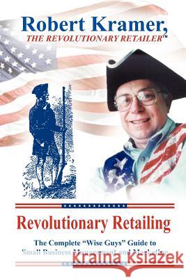 Revolutionary Retailing: The Complete Wise Guys Guide to Small Business Management and Marketing Kramer, Robert 9781418416577