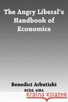 The Angry Liberal's Handbook of Economics Benedict Arbutiski 9781418417031 Authorhouse