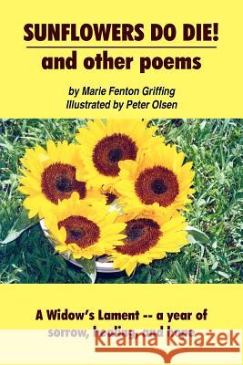 SUNFLOWERS DO DIE! and other poems: A Widow's Lament -- a year of sorrow, healing, and hope Griffing, Marie Fenton 9781418418779