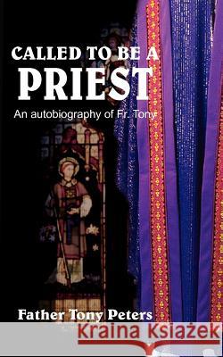 Called to Be a Priest: An autobiography of Fr. Tony Peters, Tony 9781418419882 Authorhouse