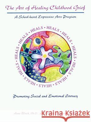 The Art of Healing Childhood Grief: A School-Based Expressive Arts Program Promoting Social and Emotional Literacy Black, Anne 9781418422196 Authorhouse