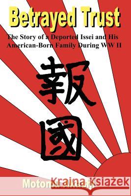 Betrayed Trust: The Story of a Deported Issei and His American-Born Family During WW II Akashi, Motomu 9781418426378