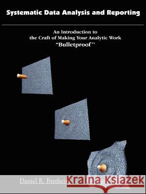 Systematic Data Analysis and Reporting : An Introduction to the Craft of Making Your Analytic Work ''Bulletproof'' Daniel R. Bretheim 9781418427337 Authorhouse