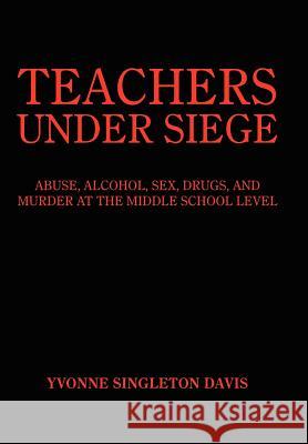 Teachers Under Siege: Abuse, Alcohol, Sex, Drugs, and Murder at the Middle School Level Davis, Yvonne Singleton 9781418427481 Authorhouse