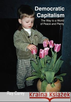 Democratic Capitalism: The Way to a World of Peace and Plenty Carey, Raymond 9781418428099 Authorhouse