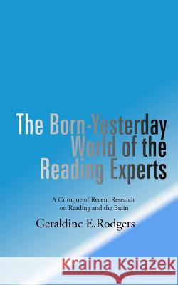 The Born-Yesterday World of the Reading Experts: A Critique of Recent Research on Reading and the Brain Rodgers, Geraldine E. 9781418432355 Authorhouse
