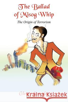 The Ballad of Misog Whip: The Origin of Terrorism Alexander, Glenn 9781418433741 Authorhouse