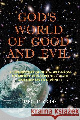 God's World of Good and Evil: A Life History of Our World from Its Birth to Its Expected Death and Then on to Eternity Wood, Timothy 9781418433833 AUTHORHOUSE