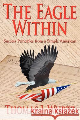 The Eagle Within: Success Principles from a Simple American Wurtz, Thomas J. 9781418434069