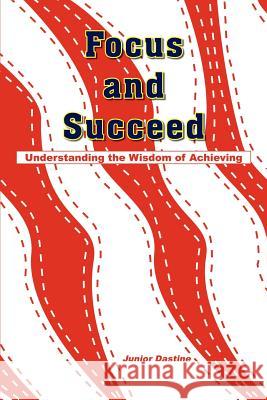 Focus and Succeed: Understanding the Wisdom of Achieving Dastine, Junior 9781418434618