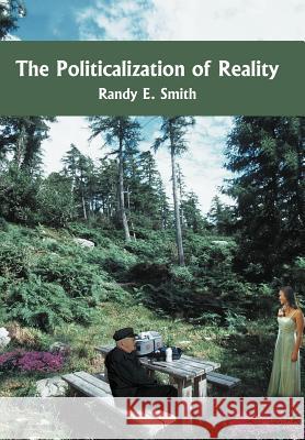 The Politicalization of Reality Randy E. Smith 9781418434922