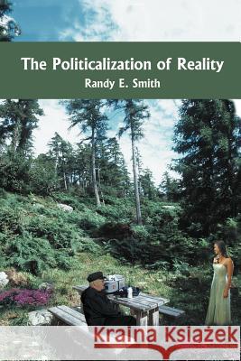 The Politicalization of Reality Randy E. Smith 9781418434939