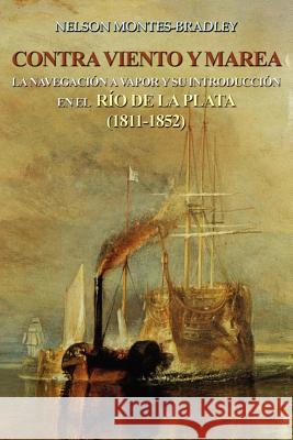 Contra Viento Y Marea: La Navegacion a Vapor Y Su Introduccion En El Rio de Laplata (1811-1852) Montes-Bradley, Nelson 9781418436360 Authorhouse