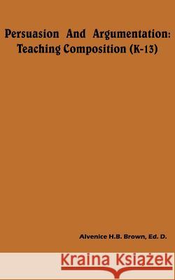 Persuasion And Argumentation: Teaching Composition (K-13) Brown, Alvenice H. B. 9781418436438 Authorhouse