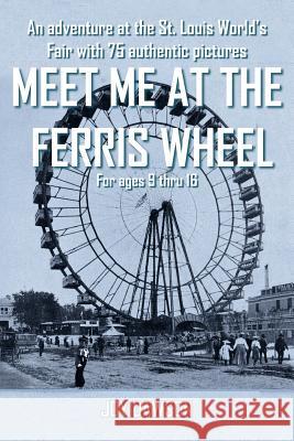 Meet Me at the Ferris Wheel: An adventure at the St. Louis World's Fair with 75 authentic pictures For ages 9 thru 16 Dawson, Joy 9781418438685