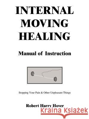 Internal Moving Healing Manual of Instruction: Stopping Your Pain & Other Unpleasant Things Robert Harry Hover 9781418438852 AuthorHouse