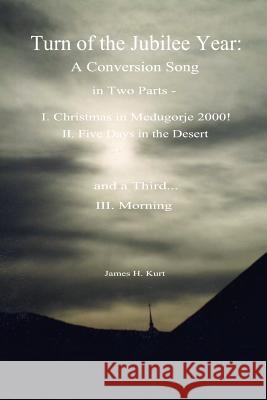 Turn of the Jubilee Year: A Conversion Song in Two Parts- I. Christmas in Medugorje 2000! II. Five Days in the Desert and a Third: Morning Kurt, James H. 9781418439170 Authorhouse