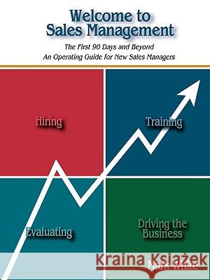 Welcome to Sales Management: The First 90 Days and Beyond. an Operating Guide for New Sales Managers White, Mark 9781418441968
