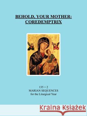 Behold, Your Mother: Coredemptrix: 135 + 2 Marian Sequences for the Liturgical Year Fitzgerald, Mary Joan 9781418443757 Authorhouse