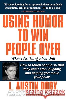 Using Humor to Win People Over When Nothing Else Will: How to touch people so that they can't stop laughing and helping you make your point L. Austin Dory 9781418444136 Authorhouse