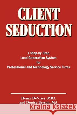 Client Seduction: A Step-by-Step Lead Generation System for Professional and Technology Service Firms DeVries, Henry 9781418444808 Authorhouse