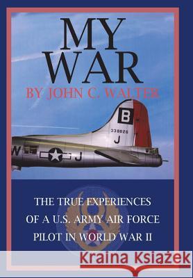 My War: The True Experiences of A U.S. Army Air Force Pilot in World War II Walter, John C. 9781418447267