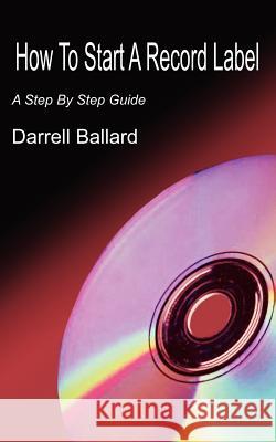 How To Start A Record Label: A Step By Step Guide Ballard, Darrell 9781418449063 Authorhouse