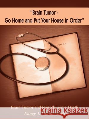 ''Brain Tumor - Go Home and Put Your House in Order'': Brain Tumor and Mesothilioma Death Shuttleworth, Nancy J. 9781418449155 Authorhouse