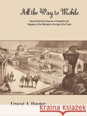 All the Way to Mobile: Securing the Erie Canal as a Competitor and Regulator of the Railroads in the Age of the Trusts Rueter, Ernest A. 9781418453398