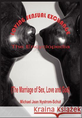 Loving Sensual Exchange The Encyclopedia: The Marriage of Sex, Love and God Nystrom-Schut, Michael Jean 9781418453992 Authorhouse