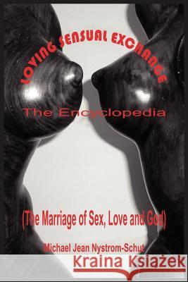 Loving Sensual Exchange The Encyclopedia: The Marriage of Sex, Love and God Nystrom-Schut, Michael Jean 9781418454005 Authorhouse