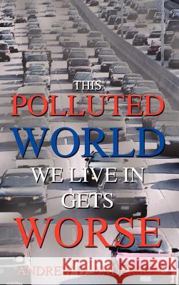 This Polluted World We Live In Gets Worse Andrew D. Anderson 9781418454180 Authorhouse