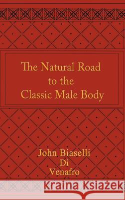 The Natural Road to the Classic Male Body John Biaselli 9781418455194 Authorhouse