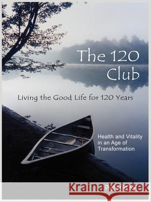 The 120 Club - Living the Good Life for 120 Years: Health and Vitality in an Age of Transformation Rose, Philip 9781418460969 Authorhouse