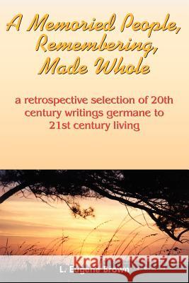 A Memoried People, Remembering, Made Whole: a retrospective selection of 20th century writings germane to 21st century living Brown, L. Eugene 9781418462505 Authorhouse