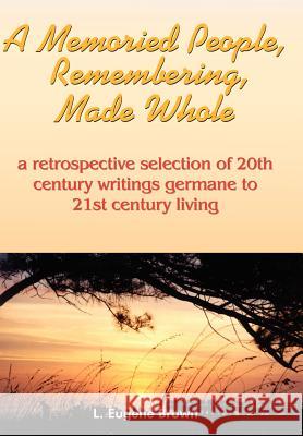 A Memoried People, Remembering, Made Whole: a retrospective selection of 20th century writings germane to 21st century living Brown, L. Eugene 9781418462529 Authorhouse