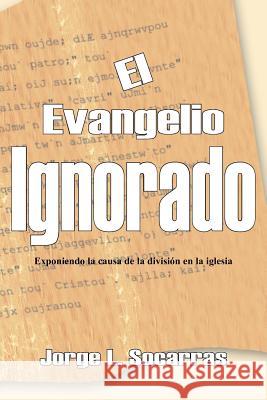 El Evangelio Ignorado: Exponiendo La Causa de la Division En La Iglesia Socarras, Jorge L. 9781418470180 Authorhouse