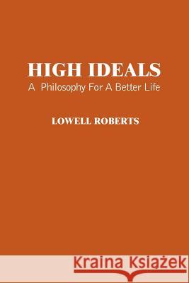 High Ideals: A Philosophy for a Better Life Roberts, Lowell 9781418473051 Authorhouse