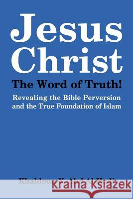 Jesus Christ The Word of Truth!: Revealing The Bible's Perversion, Hidden And Forgotten Truths. Abd Al-Hadi, Khaldoun Y. 9781418484026 Authorhouse
