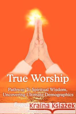 True Worship: Pathway To Spiritual Wisdom, Uncovering Ultimate Demographics Shults, Eugene C., Sr. 9781418484781