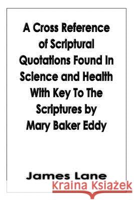 A Cross Reference of Scriptural Quotations Found In Science and Health With Key To The Scriptures by Mary Baker Eddy James Lane 9781418485160 