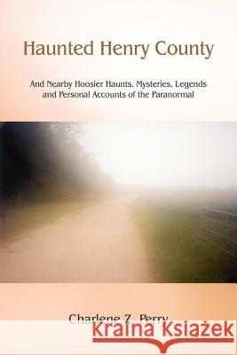 Haunted Henry County: And Nearby Hoosier Haunts. Mysteries, Legends and Personal Accounts of the Paranormal Perry, Charlene Z. 9781418485740